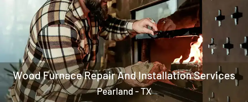 Wood Furnace Repair And Installation Services Pearland - TX